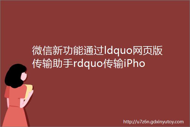 微信新功能通过ldquo网页版传输助手rdquo传输iPhone中的文件